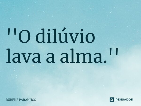 ''O dilúvio lava a alma.''⁠... Frase de RUBENS PARANHOS.