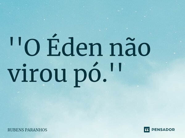 ''O Éden não virou pó.''... Frase de RUBENS PARANHOS.