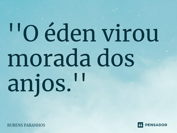 ''⁠O éden virou morada dos anjos.''... Frase de RUBENS PARANHOS.