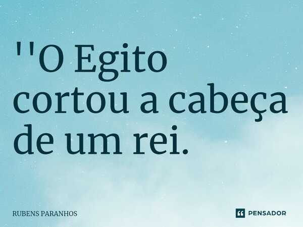 ''O Egito cortou a cabeça de um rei. ⁠... Frase de RUBENS PARANHOS.