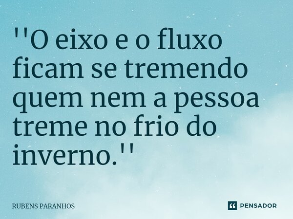 ''O eixo e o fluxo ficam se tremendo quem nem a pessoa treme no frio do inverno.''... Frase de RUBENS PARANHOS.