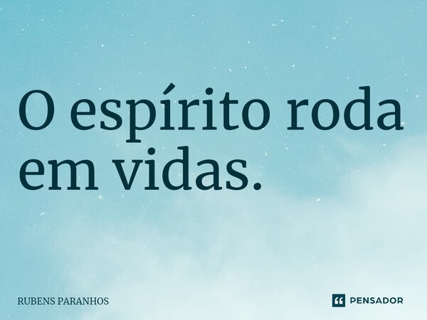 ⁠O espírito roda em vidas.... Frase de RUBENS PARANHOS.