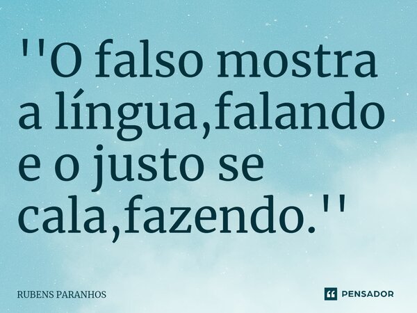 ''⁠O falso mostra a língua,falando e o justo se cala,fazendo.''... Frase de RUBENS PARANHOS.
