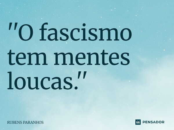 ''O fascismo tem mentes loucas.''⁠... Frase de RUBENS PARANHOS.