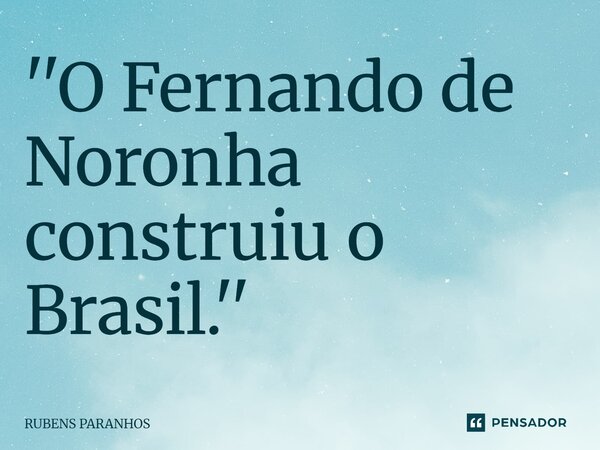 ⁠''O Fernando de Noronha construiu o Brasil.''... Frase de RUBENS PARANHOS.