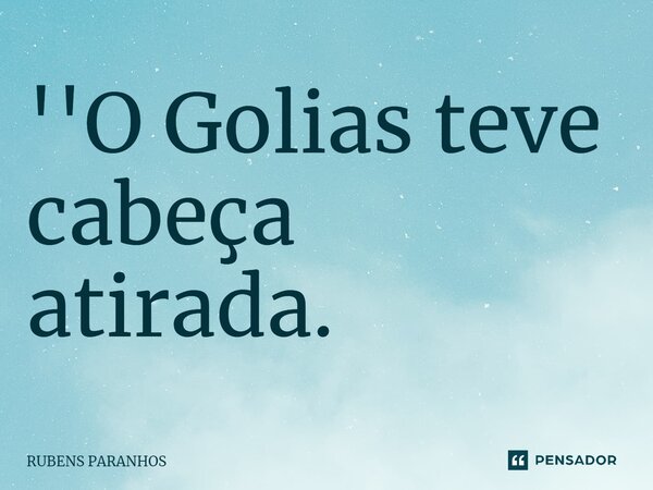 ⁠''O Golias teve cabeça atirada.... Frase de RUBENS PARANHOS.