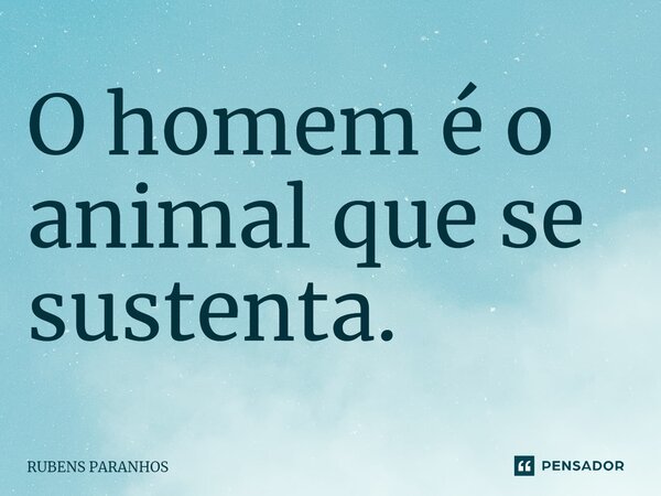 O homem é o animal que se sustenta.... Frase de RUBENS PARANHOS.