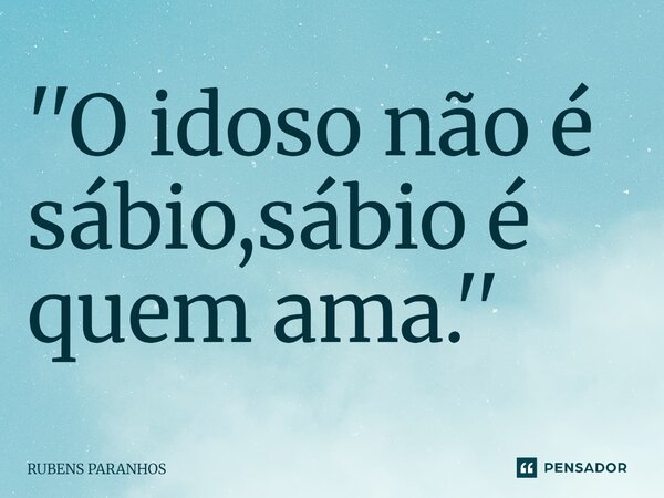 ⁠''O idoso não é sábio,sábio é quem ama.''... Frase de RUBENS PARANHOS.