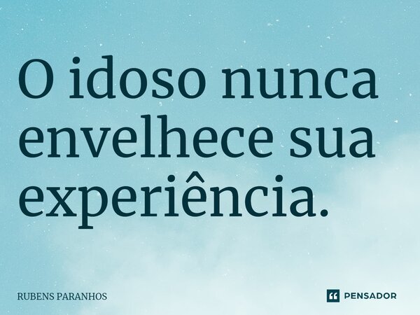 O idoso nunca envelhece sua experiência.... Frase de RUBENS PARANHOS.