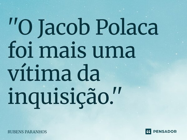 ''O ⁠Jacob Polaca foi mais uma vítima da inquisição.''... Frase de RUBENS PARANHOS.