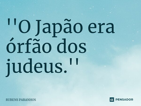 ''O Japão era órfão dos judeus.''... Frase de RUBENS PARANHOS.