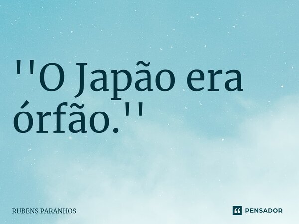 ''O Japão era órfão.''... Frase de RUBENS PARANHOS.