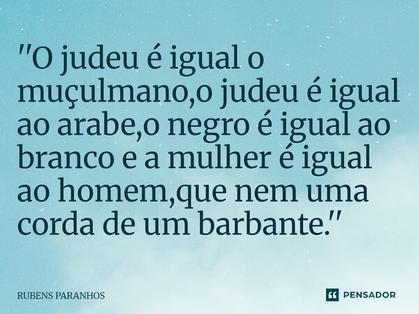 ''O judeu é igual o muçulmano⁠,o judeu é igual ao arabe,o negro é igual ao branco e a mulher é igual ao homem,que nem uma corda de um barbante.''... Frase de RUBENS PARANHOS.