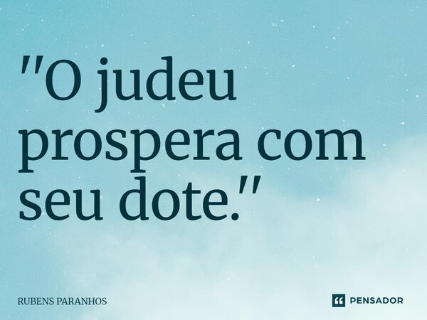 ''O judeu prospera com seu dote⁠.''... Frase de RUBENS PARANHOS.