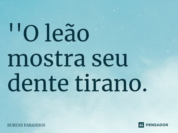 ⁠''O leão mostra seu dente tirano.... Frase de RUBENS PARANHOS.