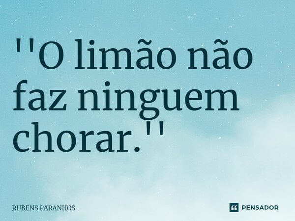 ''O limão não faz ninguem chorar.''⁠... Frase de RUBENS PARANHOS.