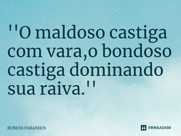 ''O maldoso castiga com vara,o bondoso castiga dominando sua raiva.''... Frase de RUBENS PARANHOS.