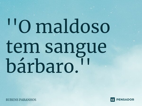 ⁠''O maldoso tem sangue bárbaro.''... Frase de RUBENS PARANHOS.