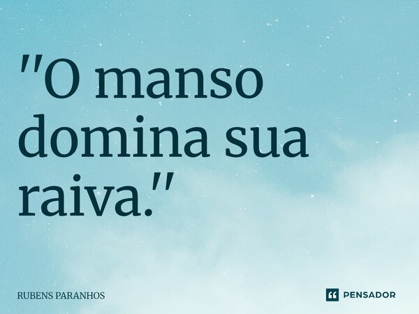 ''⁠O manso domina sua raiva.''... Frase de RUBENS PARANHOS.