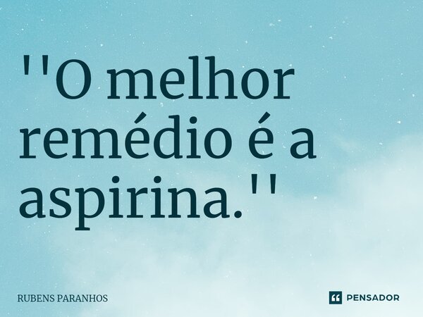 ''O melhor remédio é a aspirina.''⁠... Frase de RUBENS PARANHOS.