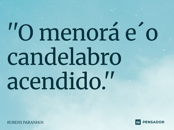 ''⁠O menorá e´o candelabro acendido.''... Frase de RUBENS PARANHOS.