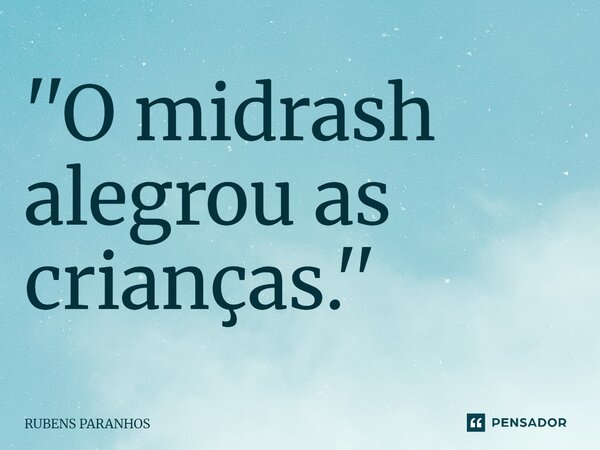 ⁠''O midrash alegrou as crianças.''... Frase de RUBENS PARANHOS.