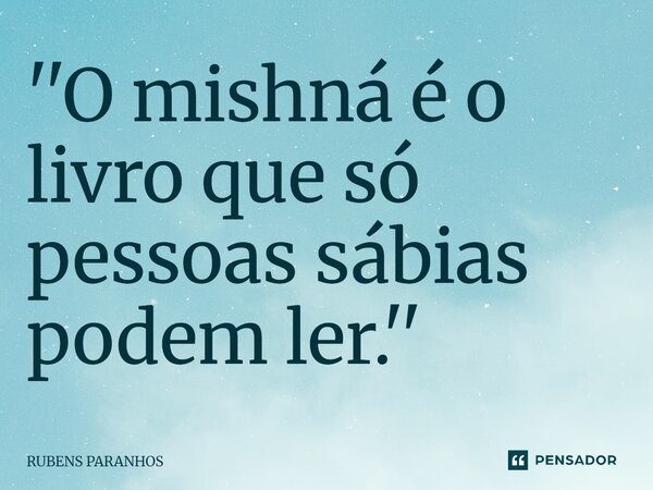 ''O mishná é o livro que só pessoas sábias podem ler.''... Frase de RUBENS PARANHOS.