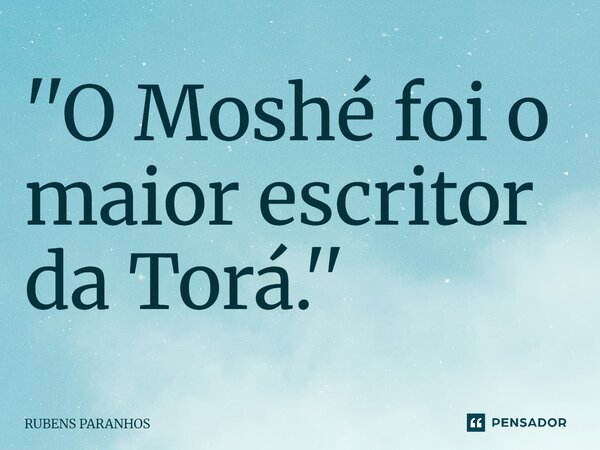 ⁠''O Moshé foi o maior escritor da Torá.''... Frase de RUBENS PARANHOS.