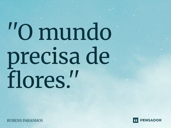 ''O mundo precisa de flores.''⁠... Frase de RUBENS PARANHOS.