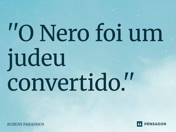 ''O Nero foi um judeu convertido.''⁠... Frase de RUBENS PARANHOS.