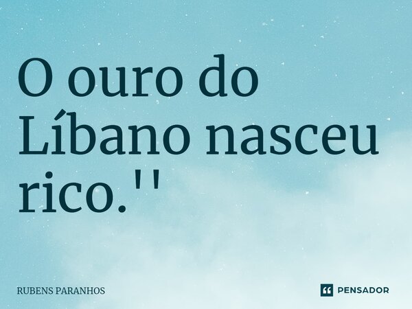 ⁠O ouro do Líbano nasceu rico.''... Frase de RUBENS PARANHOS.