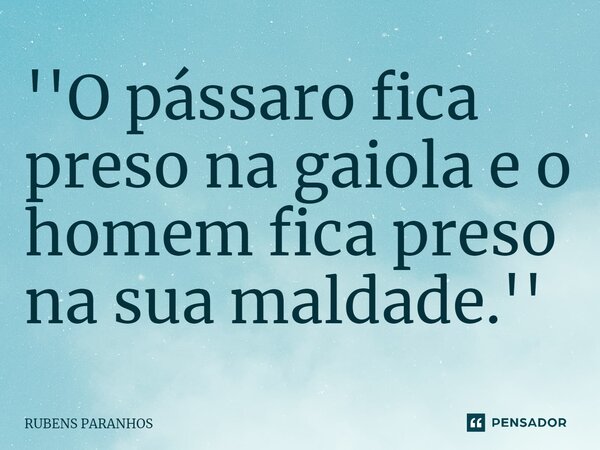 ⁠''O pássaro fica preso na gaiola e o homem fica preso na sua maldade.''... Frase de RUBENS PARANHOS.