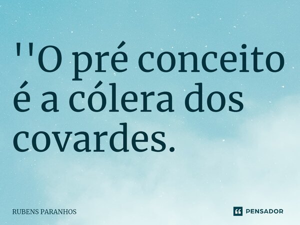 ''O pré conceito é a cólera⁠ dos covardes.... Frase de RUBENS PARANHOS.