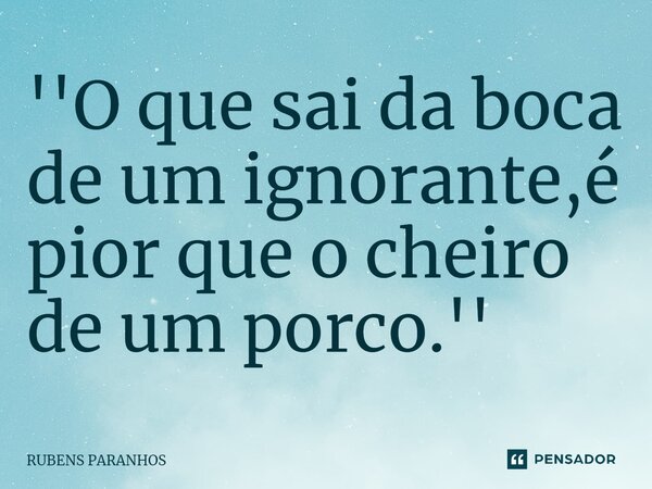 ''O que sai da boca de um ignorante,é pior que o cheiro de um porco.''... Frase de RUBENS PARANHOS.
