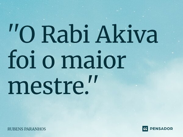 ⁠''O Rabi Akiva foi o maior mestre.''... Frase de RUBENS PARANHOS.