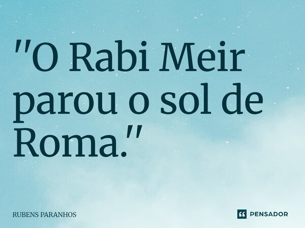''O Rabi Meir parou o sol de Roma.''⁠... Frase de RUBENS PARANHOS.