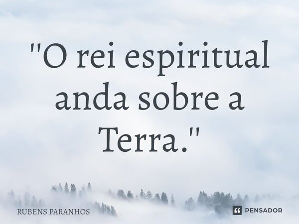 ⁠''O rei espiritual anda sobre a Terra.''... Frase de RUBENS PARANHOS.