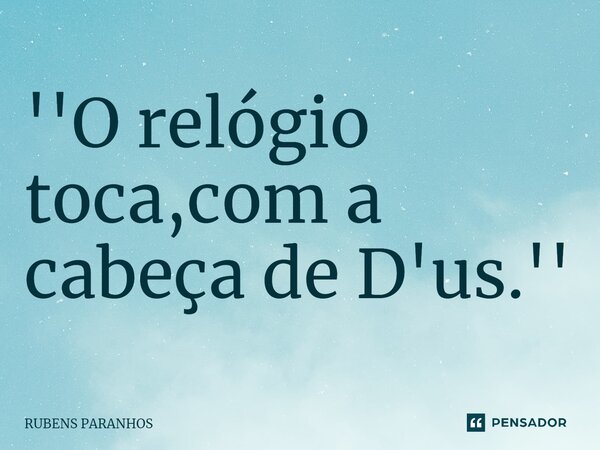 ''O relógio toca,com a cabeça de D'us.''... Frase de RUBENS PARANHOS.
