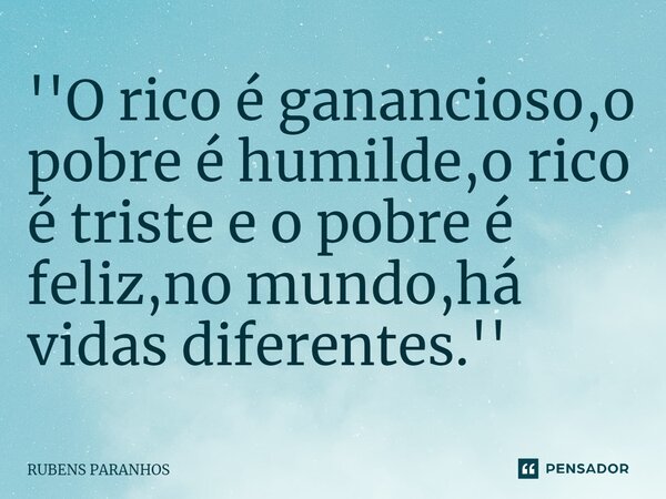 ''O rico é ⁠ganancioso,o pobre é humilde,o rico é triste e o pobre é feliz,no mundo,há vidas diferentes.''... Frase de RUBENS PARANHOS.