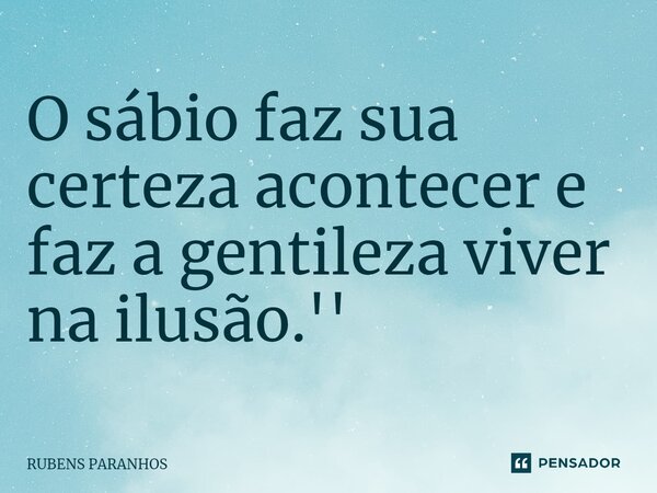 O sábio faz sua certeza acontecer e faz a gentileza viver na ilusão.''... Frase de RUBENS PARANHOS.