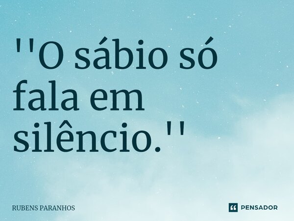 ''O sábio só fala em silêncio.''... Frase de RUBENS PARANHOS.