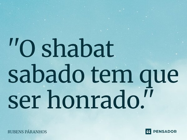 ''O shabat sabado tem que ser honrado.''... Frase de RUBENS PARANHOS.