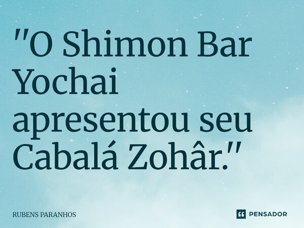 ''O Shimon Bar Yochai apresentou seu Cabalá Zohâr.''⁠... Frase de RUBENS PARANHOS.