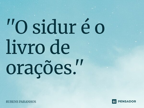 ''O sidur é o livro de orações.''⁠... Frase de RUBENS PARANHOS.
