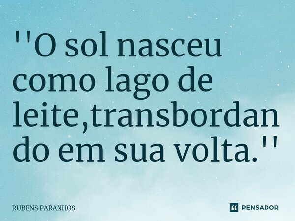 ''⁠O sol nasceu como lago de leite,transbordan do em sua volta.''... Frase de RUBENS PARANHOS.