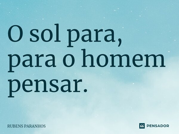 O sol para, para o homem pensar.... Frase de RUBENS PARANHOS.