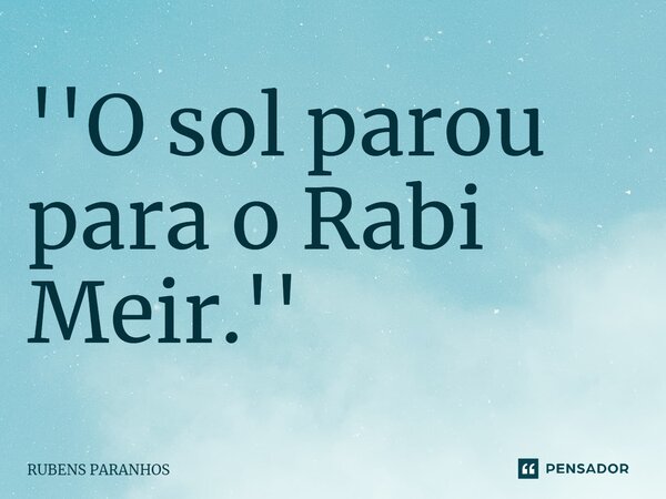 ''O sol parou para o Rabi Meir.''... Frase de RUBENS PARANHOS.