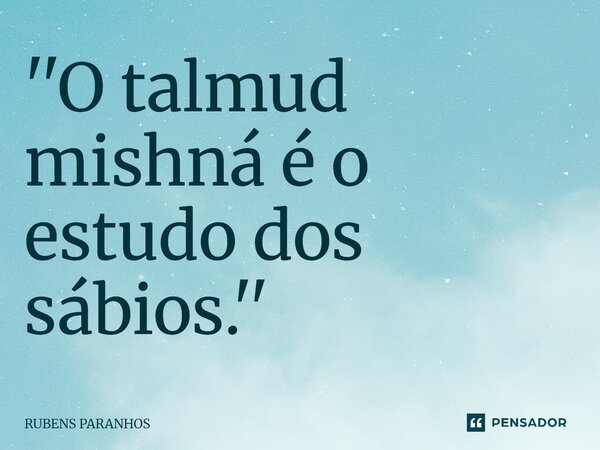 ''⁠O talmud mishná é o estudo dos sábios.''... Frase de RUBENS PARANHOS.