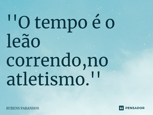 ''O tempo é o leão correndo,no atletismo.⁠''... Frase de RUBENS PARANHOS.