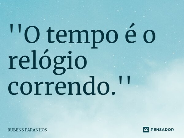''O tempo é o relógio correndo⁠.''... Frase de RUBENS PARANHOS.